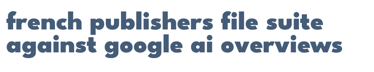 French publishers file suit against Google AI Overviews